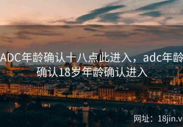 ADC年龄确认十八点此进入，adc年龄确认18岁年龄确认进入
