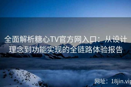 全面解析糖心TV官方网入口：从设计理念到功能实现的全链路体验报告