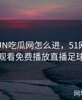 51CGFUN吃瓜网怎么进，51网站在线观看免费播放直播足球