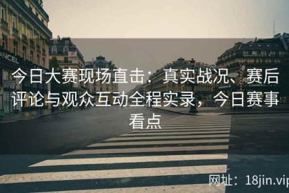 今日大赛现场直击：真实战况、赛后评论与观众互动全程实录，今日赛事看点