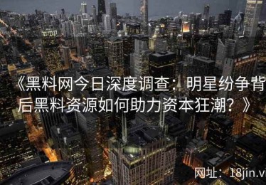 《黑料网今日深度调查：明星纷争背后黑料资源如何助力资本狂潮？》