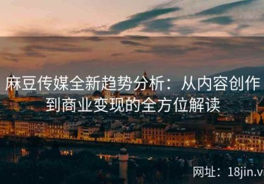 麻豆传媒全新趋势分析：从内容创作到商业变现的全方位解读
