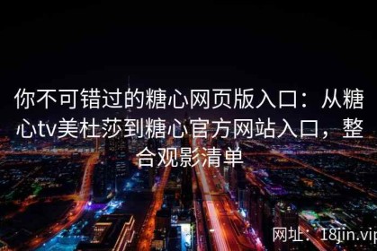 你不可错过的糖心网页版入口：从糖心tv美杜莎到糖心官方网站入口，整合观影清单