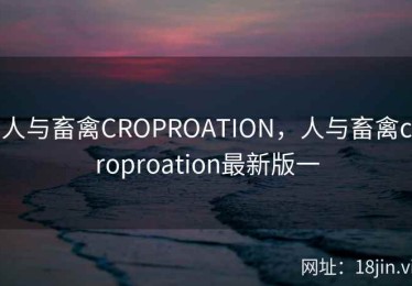 人与畜禽CROPROATION，人与畜禽croproation最新版一