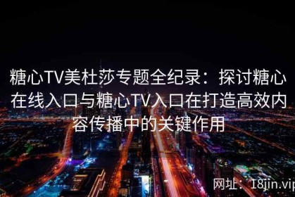 糖心TV美杜莎专题全纪录：探讨糖心在线入口与糖心TV入口在打造高效内容传播中的关键作用
