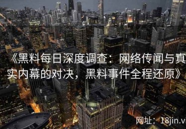 《黑料每日深度调查：网络传闻与真实内幕的对决，黑料事件全程还原》