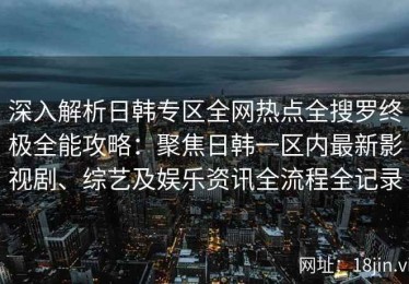 深入解析日韩专区全网热点全搜罗终极全能攻略：聚焦日韩一区内最新影视剧、综艺及娱乐资讯全流程全记录