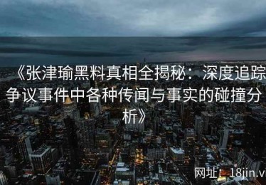《张津瑜黑料真相全揭秘：深度追踪争议事件中各种传闻与事实的碰撞分析》