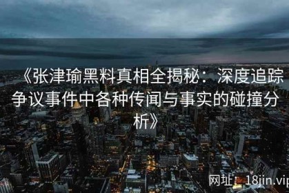 《张津瑜黑料真相全揭秘：深度追踪争议事件中各种传闻与事实的碰撞分析》