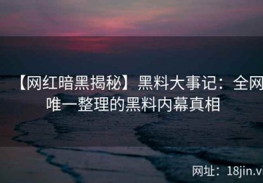 【网红暗黑揭秘】黑料大事记：全网唯一整理的黑料内幕真相