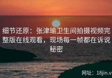 细节还原：张津瑜卫生间拍摄视频完整版在线观看，现场每一帧都在诉说秘密