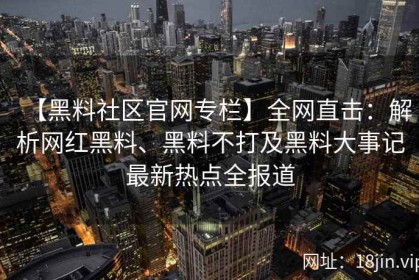【黑料社区官网专栏】全网直击：解析网红黑料、黑料不打及黑料大事记最新热点全报道
