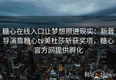 糖心在线入口让梦想照进现实：新晋导演靠糖心tv美杜莎斩获奖项，糖心官方网提供孵化
