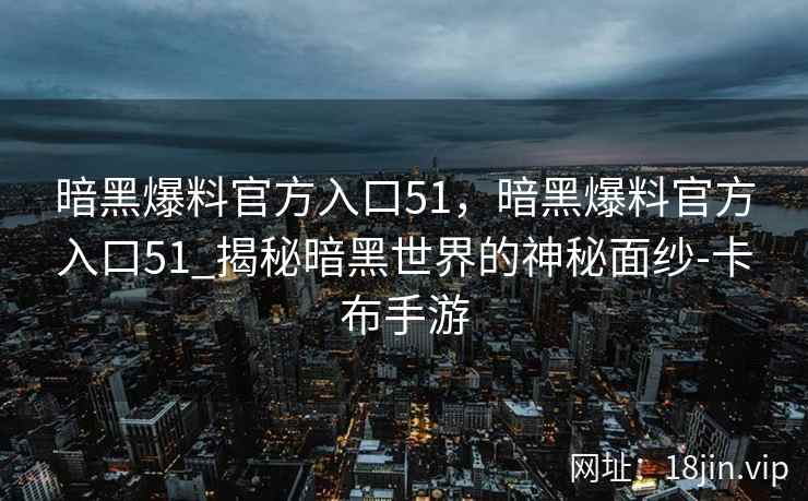 暗黑爆料官方入口51，暗黑爆料官方入口51_揭秘暗黑世界的神秘面纱-卡布手游