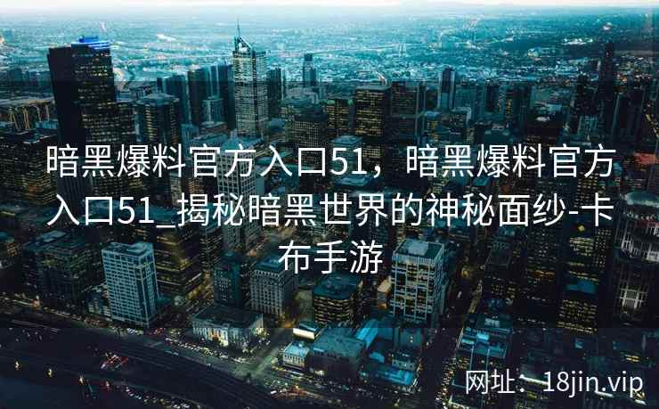 暗黑爆料官方入口51，暗黑爆料官方入口51_揭秘暗黑世界的神秘面纱-卡布手游
