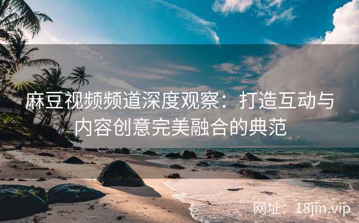 麻豆视频频道深度观察：打造互动与内容创意完美融合的典范