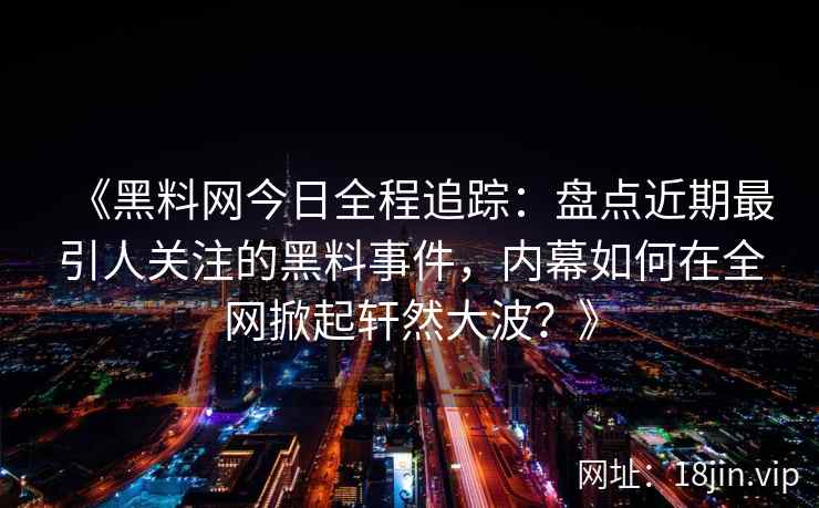 《黑料网今日全程追踪：盘点近期最引人关注的黑料事件，内幕如何在全网掀起轩然大波？》