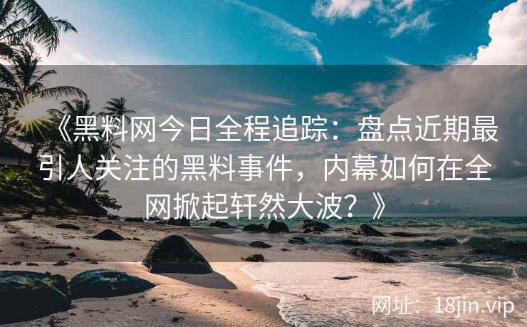 《黑料网今日全程追踪：盘点近期最引人关注的黑料事件，内幕如何在全网掀起轩然大波？》
