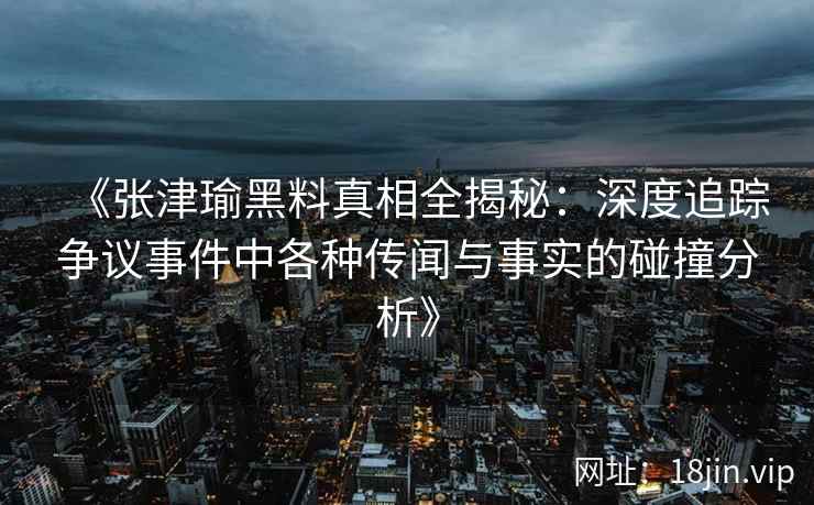 《张津瑜黑料真相全揭秘：深度追踪争议事件中各种传闻与事实的碰撞分析》