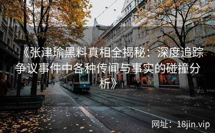 《张津瑜黑料真相全揭秘：深度追踪争议事件中各种传闻与事实的碰撞分析》