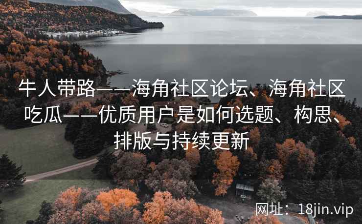 牛人带路——海角社区论坛、海角社区吃瓜——优质用户是如何选题、构思、排版与持续更新