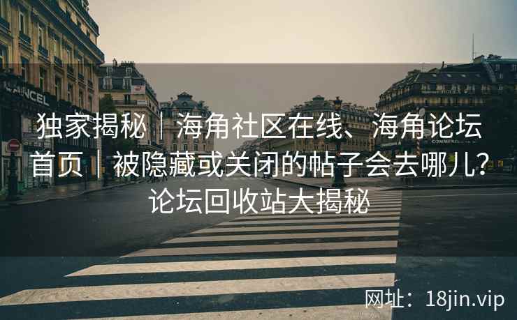 独家揭秘｜海角社区在线、海角论坛首页｜被隐藏或关闭的帖子会去哪儿？论坛回收站大揭秘