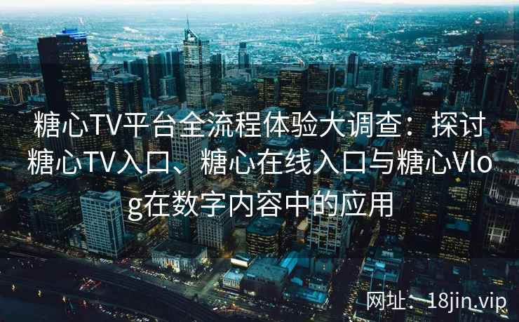 糖心TV平台全流程体验大调查：探讨糖心TV入口、糖心在线入口与糖心Vlog在数字内容中的应用