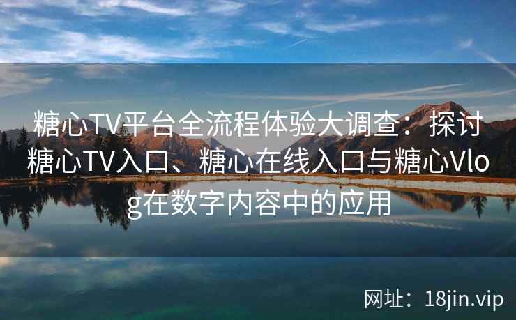 糖心TV平台全流程体验大调查：探讨糖心TV入口、糖心在线入口与糖心Vlog在数字内容中的应用