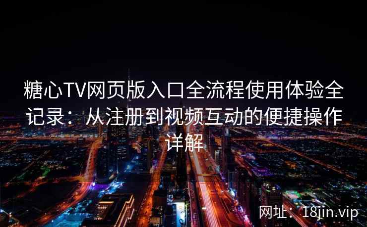糖心TV网页版入口全流程使用体验全记录：从注册到视频互动的便捷操作详解