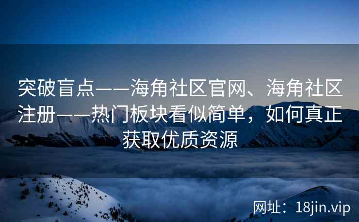 突破盲点——海角社区官网、海角社区注册——热门板块看似简单，如何真正获取优质资源
