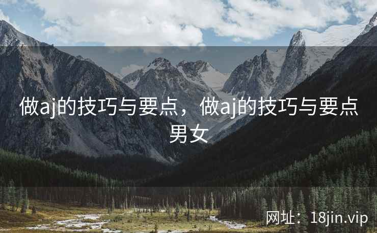做aj的技巧与要点，做aj的技巧与要点男女