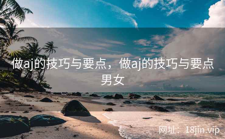 做aj的技巧与要点，做aj的技巧与要点男女