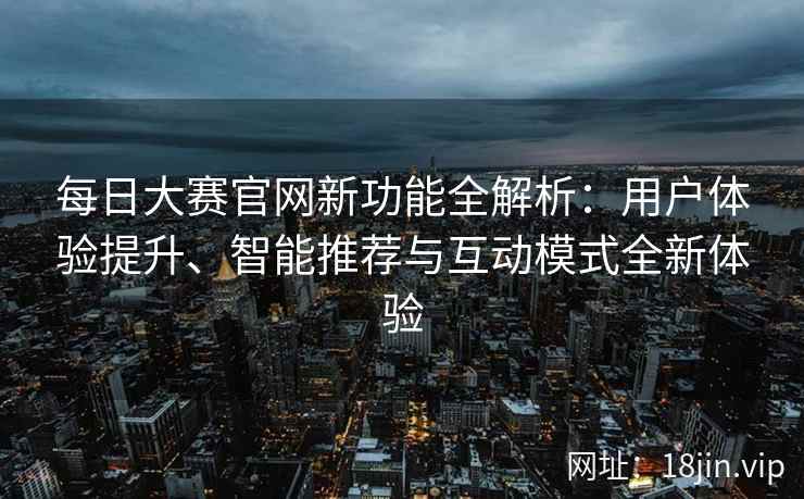 每日大赛官网新功能全解析：用户体验提升、智能推荐与互动模式全新体验