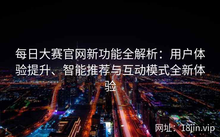 每日大赛官网新功能全解析：用户体验提升、智能推荐与互动模式全新体验
