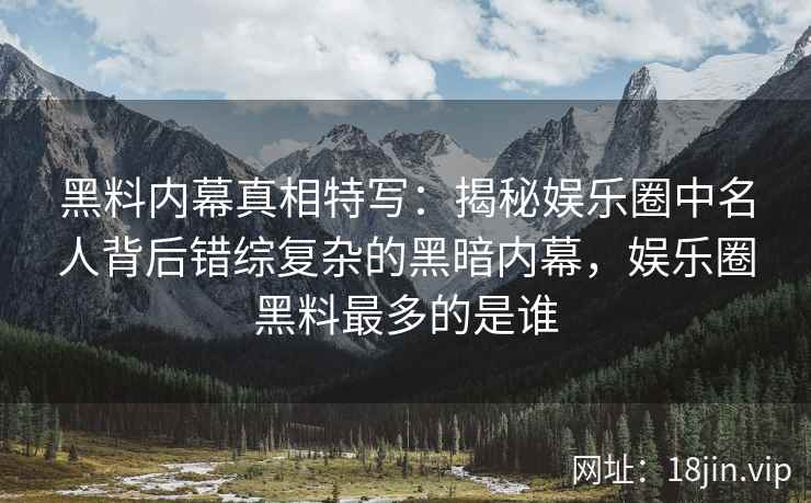黑料内幕真相特写：揭秘娱乐圈中名人背后错综复杂的黑暗内幕，娱乐圈黑料最多的是谁