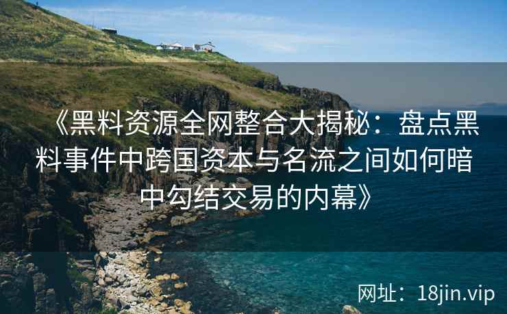 《黑料资源全网整合大揭秘：盘点黑料事件中跨国资本与名流之间如何暗中勾结交易的内幕》
