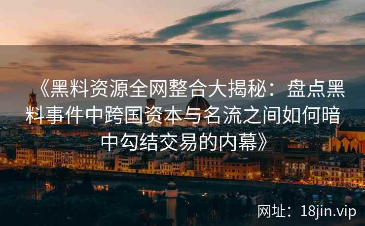 《黑料资源全网整合大揭秘：盘点黑料事件中跨国资本与名流之间如何暗中勾结交易的内幕》