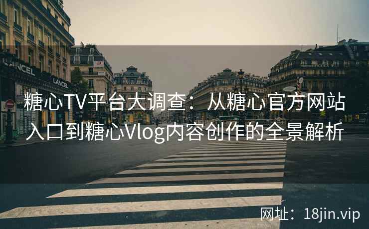 糖心TV平台大调查：从糖心官方网站入口到糖心Vlog内容创作的全景解析