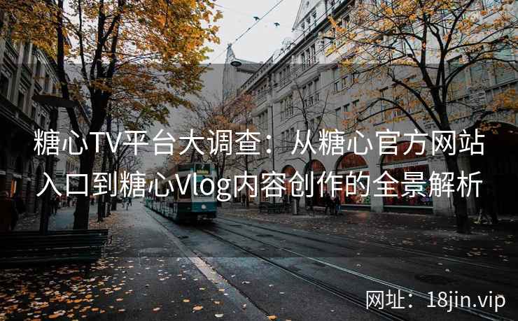 糖心TV平台大调查：从糖心官方网站入口到糖心Vlog内容创作的全景解析
