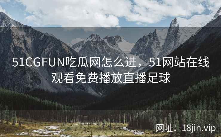 51CGFUN吃瓜网怎么进，51网站在线观看免费播放直播足球