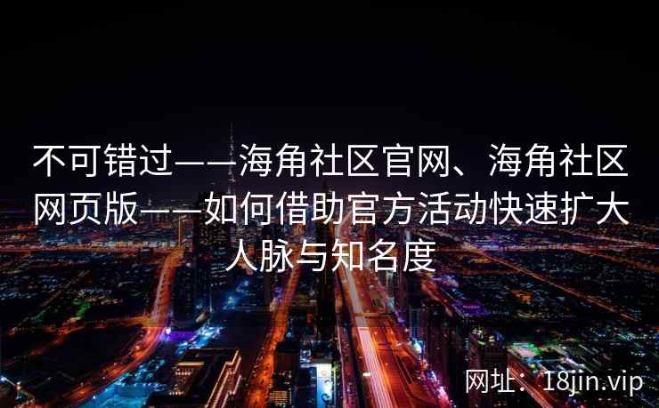 不可错过——海角社区官网、海角社区网页版——如何借助官方活动快速扩大人脉与知名度