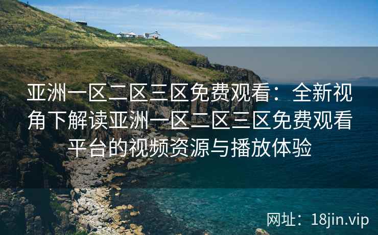 亚洲一区二区三区免费观看：全新视角下解读亚洲一区二区三区免费观看平台的视频资源与播放体验