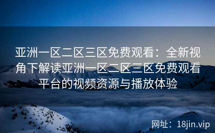 亚洲一区二区三区免费观看：全新视角下解读亚洲一区二区三区免费观看平台的视频资源与播放体验