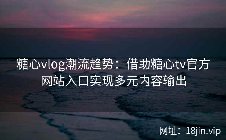 糖心vlog潮流趋势：借助糖心tv官方网站入口实现多元内容输出