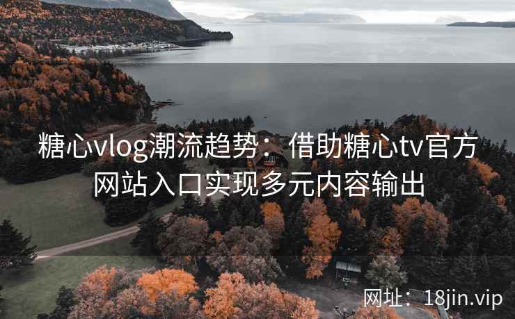 糖心vlog潮流趋势：借助糖心tv官方网站入口实现多元内容输出