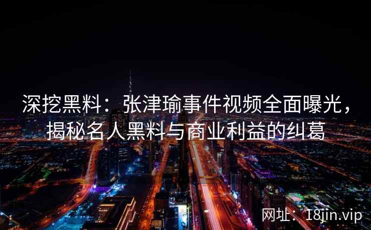 深挖黑料：张津瑜事件视频全面曝光，揭秘名人黑料与商业利益的纠葛