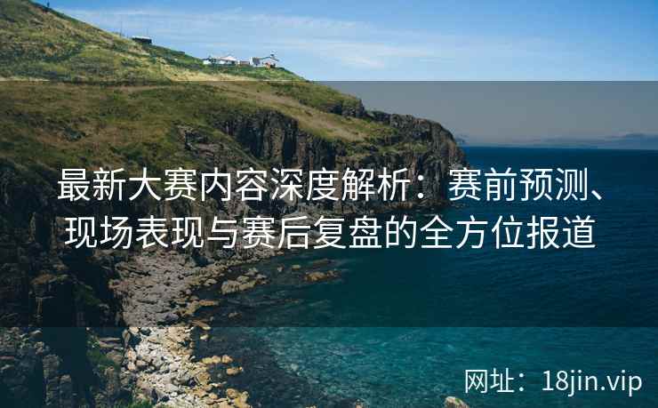 最新大赛内容深度解析：赛前预测、现场表现与赛后复盘的全方位报道