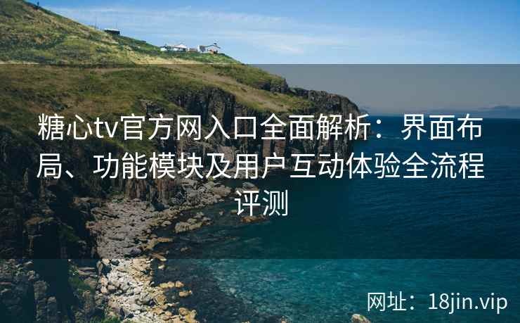 糖心tv官方网入口全面解析：界面布局、功能模块及用户互动体验全流程评测
