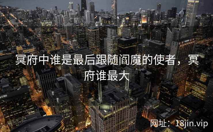 冥府中谁是最后跟随阎魔的使者，冥府谁最大