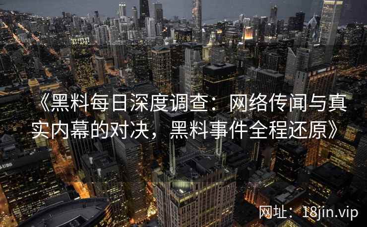 《黑料每日深度调查：网络传闻与真实内幕的对决，黑料事件全程还原》